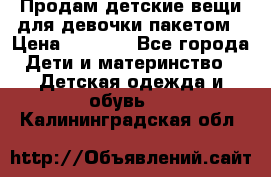 Продам детские вещи для девочки пакетом › Цена ­ 1 000 - Все города Дети и материнство » Детская одежда и обувь   . Калининградская обл.